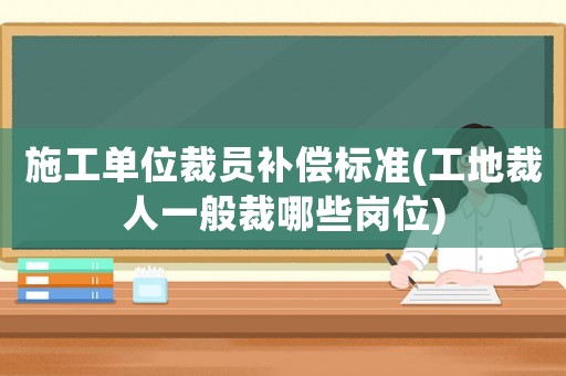施工單位裁員補償標準(工地裁人一般裁哪些崗位)