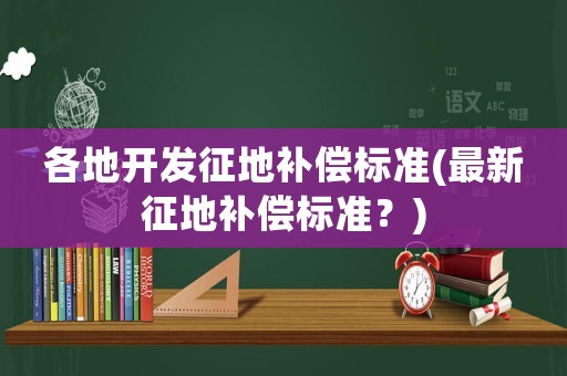 各地開發(fā)征地補償標準(最新征地補償標準？)
