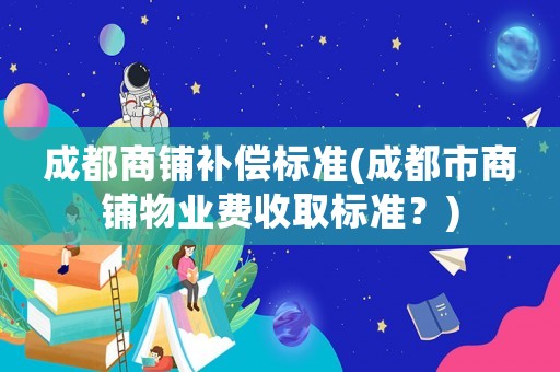 成都商鋪補償標準(成都市商鋪物業費收取標準？)