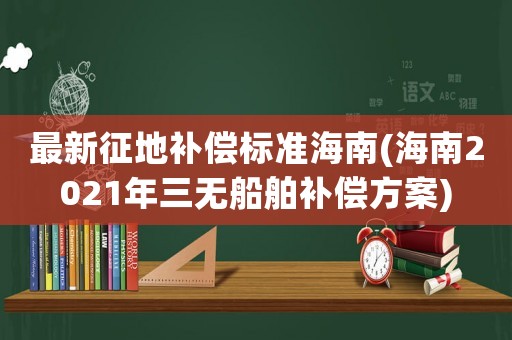 最新征地補償標準海南(海南2021年三無船舶補償方案)