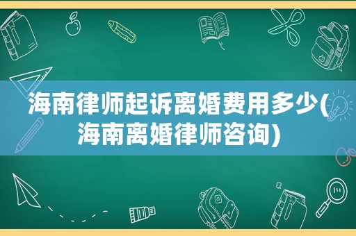 海南律師起訴離婚費(fèi)用多少(海南離婚律師咨詢)