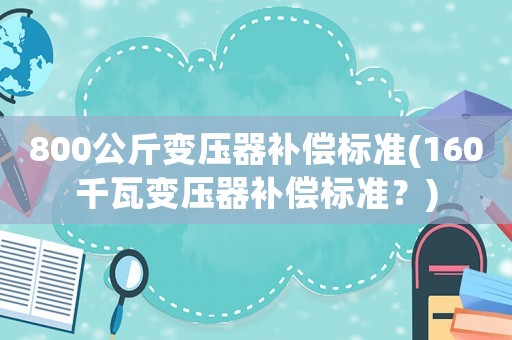 800公斤變壓器補(bǔ)償標(biāo)準(zhǔn)(160千瓦變壓器補(bǔ)償標(biāo)準(zhǔn)？)