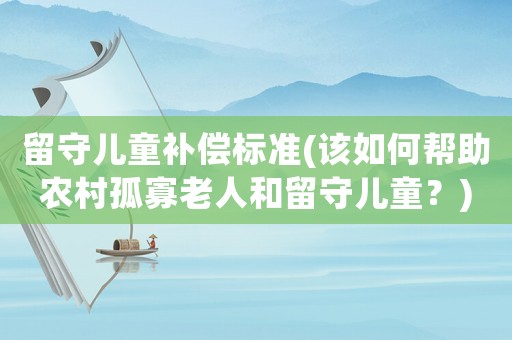 留守兒童補(bǔ)償標(biāo)準(zhǔn)(該如何幫助農(nóng)村孤寡老人和留守兒童？)