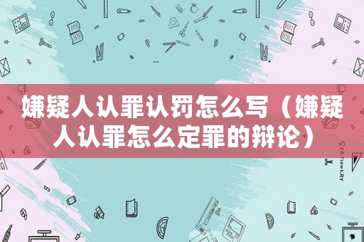 嫌疑人認罪認罰怎么寫（嫌疑人認罪怎么定罪的辯論）