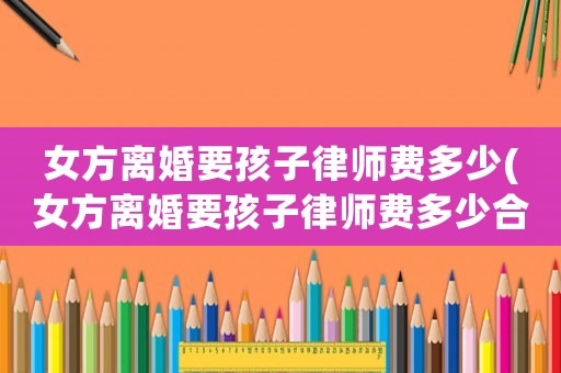 女方離婚要孩子律師費多少(女方離婚要孩子律師費多少合適)