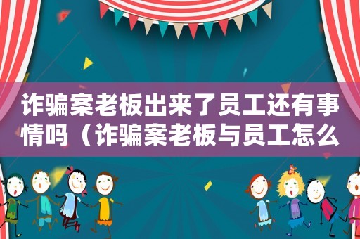 詐騙案老板出來了員工還有事情嗎（詐騙案老板與員工怎么定罪）