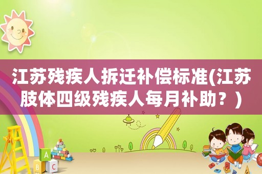 江蘇殘疾人拆遷補償標準(江蘇肢體四級殘疾人每月補助？)