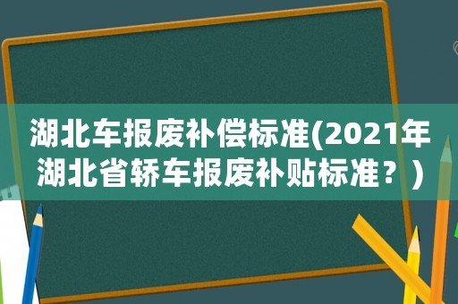 湖北車報廢補償標準(2021年湖北省轎車報廢補貼標準？)
