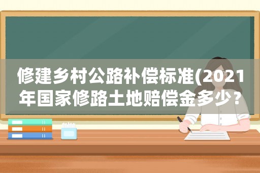 修建鄉村公路補償標準(2021年國家修路土地賠償金多少？)