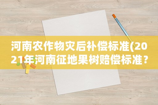河南農作物災后補償標準(2021年河南征地果樹賠償標準？)