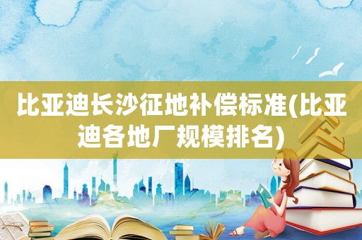 比亞迪長沙征地補償標準(比亞迪各地廠規模排名)