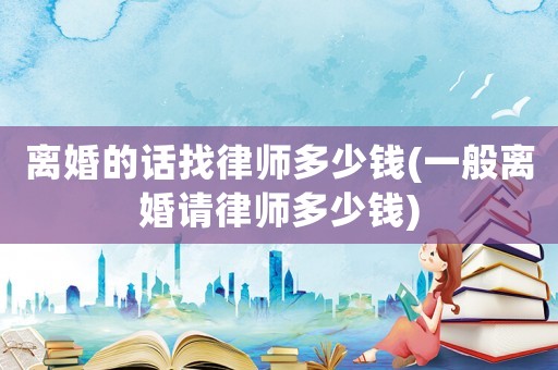 離婚的話找律師多少錢(一般離婚請律師多少錢)