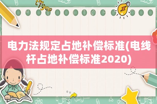 電力法規(guī)定占地補(bǔ)償標(biāo)準(zhǔn)(電線桿占地補(bǔ)償標(biāo)準(zhǔn)2020)