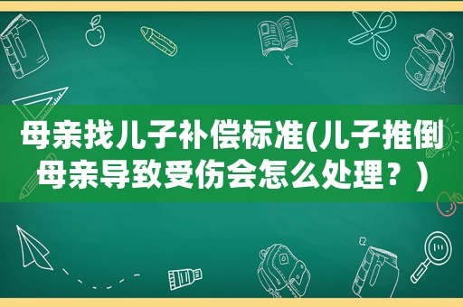 母親找兒子補償標準(兒子推倒母親導致受傷會怎么處理？)
