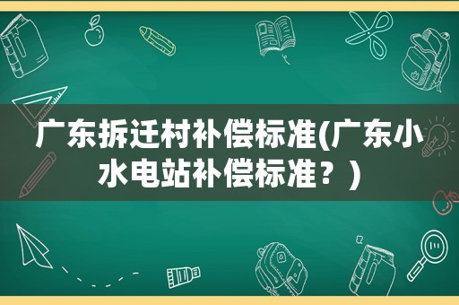 廣東拆遷村補償標準(廣東小水電站補償標準？)
