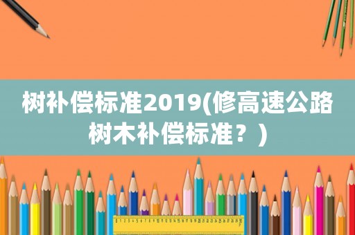 樹補償標準2019(修高速公路樹木補償標準？)