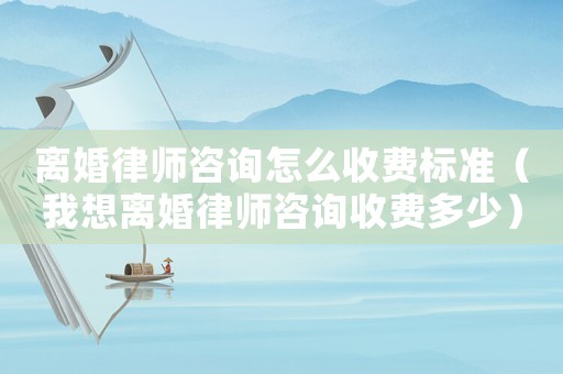 離婚律師咨詢怎么收費標(biāo)準(zhǔn)（我想離婚律師咨詢收費多少）