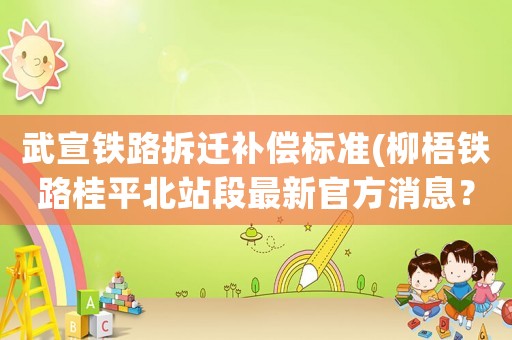 武宣鐵路拆遷補(bǔ)償標(biāo)準(zhǔn)(柳梧鐵路桂平北站段最新官方消息？)