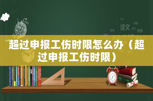 超過(guò)申報(bào)工傷時(shí)限怎么辦（超過(guò)申報(bào)工傷時(shí)限）