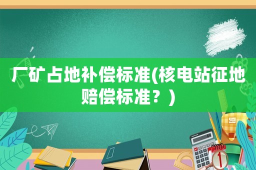 廠礦占地補(bǔ)償標(biāo)準(zhǔn)(核電站征地賠償標(biāo)準(zhǔn)？)