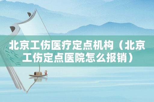 北京工傷醫(yī)療定點機(jī)構(gòu)（北京工傷定點醫(yī)院怎么報銷）
