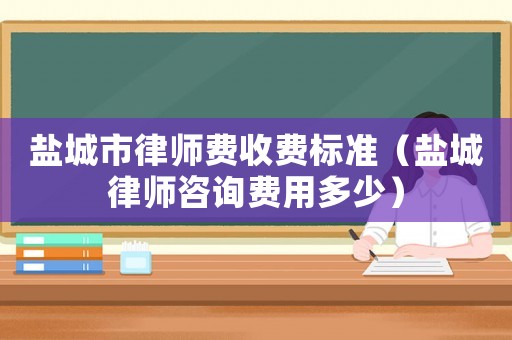 鹽城市律師費收費標準（鹽城律師咨詢費用多少）