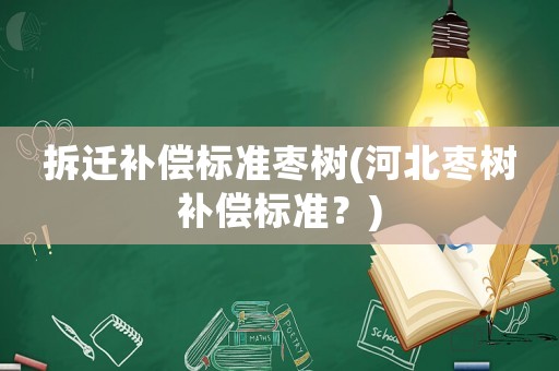 拆遷補償標準棗樹(河北棗樹補償標準？)