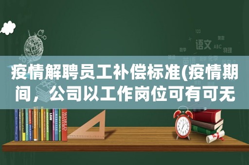 疫情解聘員工補(bǔ)償標(biāo)準(zhǔn)(疫情期間，公司以工作崗位可有可無(wú)辭退員工，應(yīng)該怎么補(bǔ)償？為什么？)
