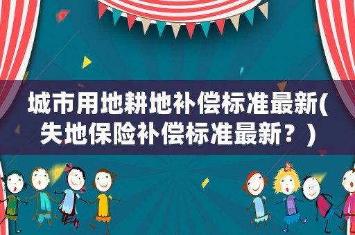 城市用地耕地補償標準最新(失地保險補償標準最新？)