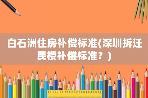 白石洲住房補償標(biāo)準(zhǔn)(深圳拆遷民樓補償標(biāo)準(zhǔn)？)