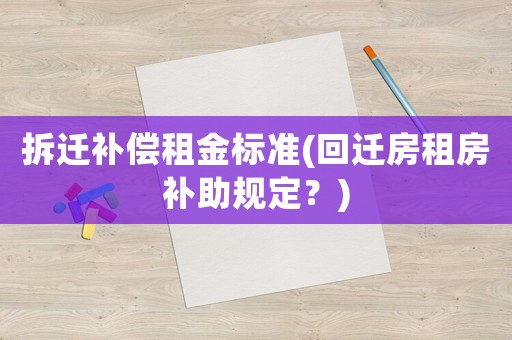 拆遷補(bǔ)償租金標(biāo)準(zhǔn)(回遷房租房補(bǔ)助規(guī)定？)