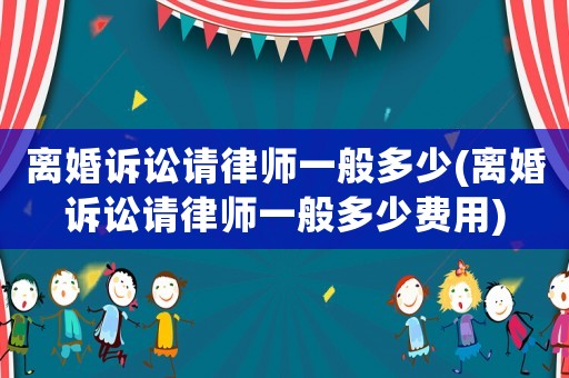 離婚訴訟請律師一般多少(離婚訴訟請律師一般多少費(fèi)用)