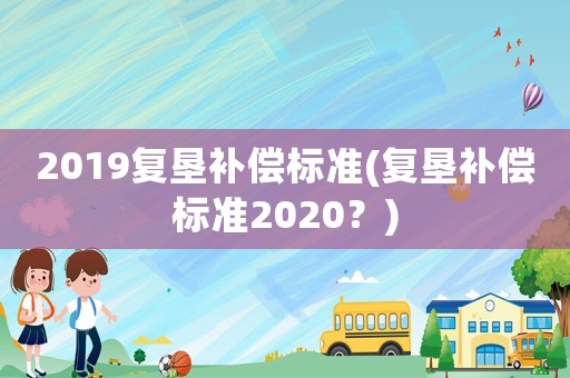 2019復墾補償標準(復墾補償標準2020？)