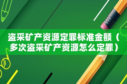 盜采礦產資源定罪標準金額（多次盜采礦產資源怎么定罪）