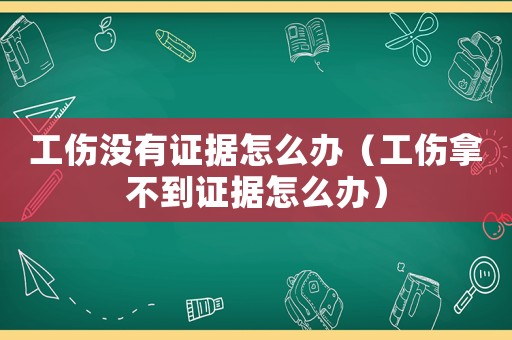 工傷沒有證據(jù)怎么辦（工傷拿不到證據(jù)怎么辦）