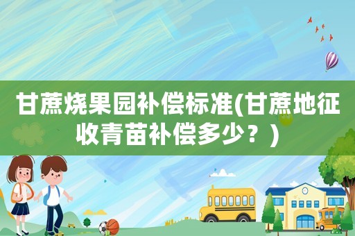甘蔗燒果園補償標(biāo)準(zhǔn)(甘蔗地征收青苗補償多少？)