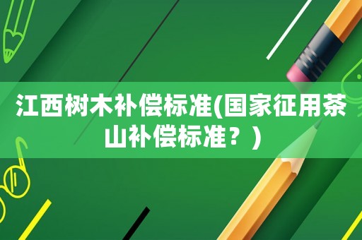 江西樹木補償標準(國家征用茶山補償標準？)