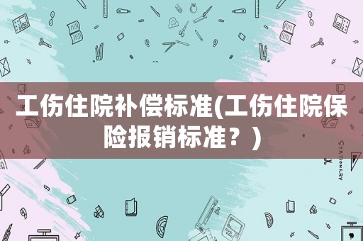 工傷住院補償標準(工傷住院保險報銷標準？)