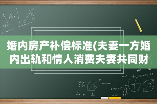 婚內房產補償標準(夫妻一方婚內出軌和情人消費夫妻共同財產百萬，離婚能否要賠償？)
