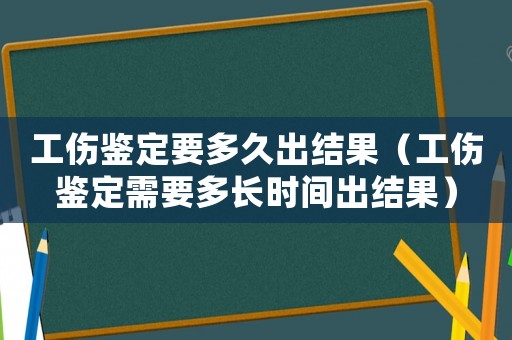 工傷鑒定要多久出結(jié)果（工傷鑒定需要多長時(shí)間出結(jié)果）