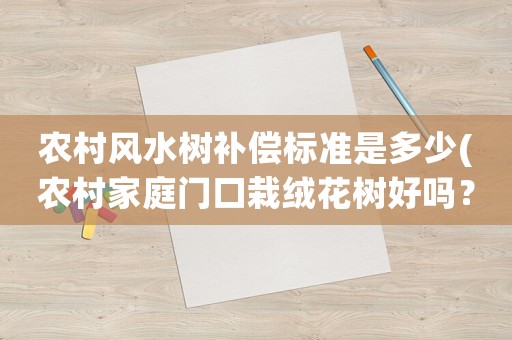 農(nóng)村風(fēng)水樹補償標(biāo)準(zhǔn)是多少(農(nóng)村家庭門口栽絨花樹好嗎？)