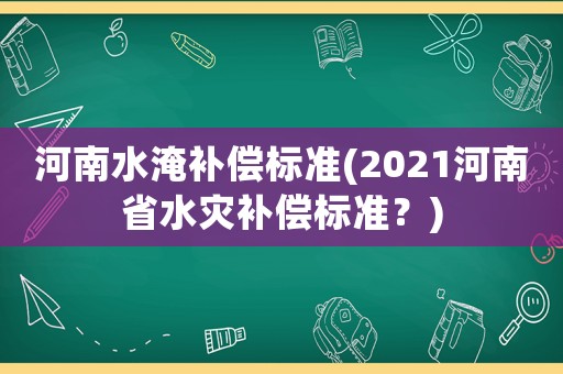 河南水淹補償標(biāo)準(zhǔn)(2021河南省水災(zāi)補償標(biāo)準(zhǔn)？)