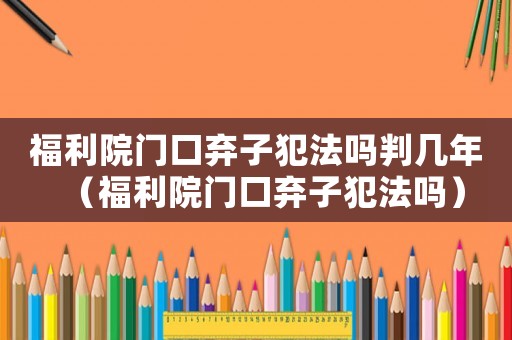 福利院門口棄子犯法嗎判幾年（福利院門口棄子犯法嗎）