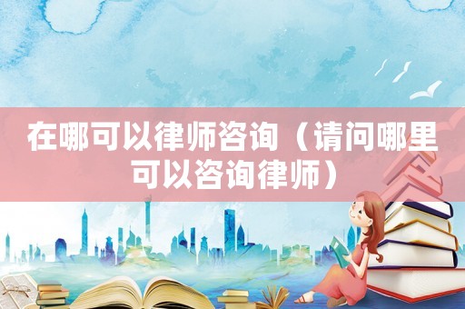 在哪可以律師咨詢（請(qǐng)問哪里可以咨詢律師）