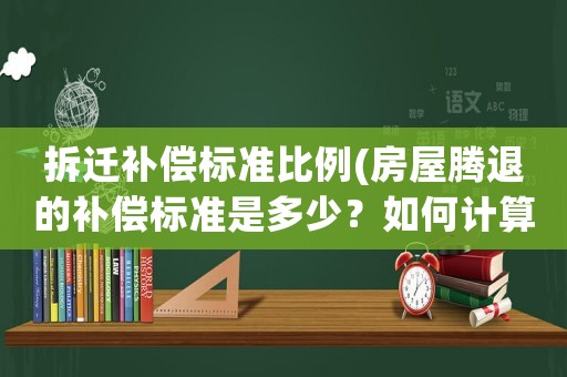 拆遷補(bǔ)償標(biāo)準(zhǔn)比例(房屋騰退的補(bǔ)償標(biāo)準(zhǔn)是多少？如何計(jì)算？)
