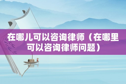 在哪兒可以咨詢律師（在哪里可以咨詢律師問題）