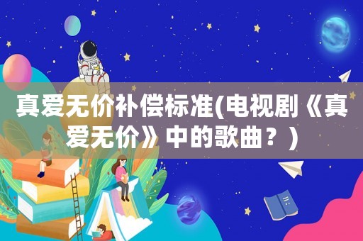 真愛無價補償標準(電視劇《真愛無價》中的歌曲？)