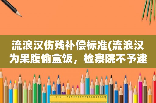 流浪漢傷殘補償標準(流浪漢為果腹偷盒飯，檢察院不予逮捕，警方撤案，你怎么看)
