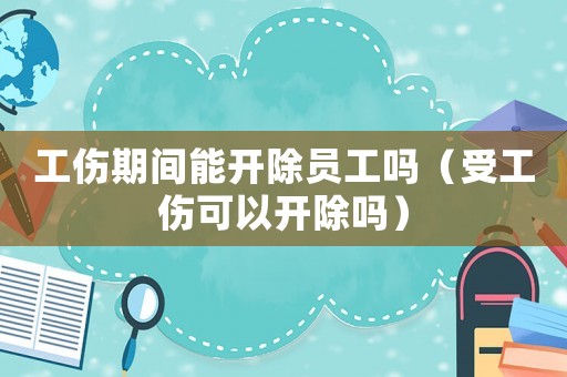 工傷期間能開除員工嗎（受工傷可以開除嗎）