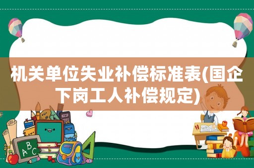 機(jī)關(guān)單位失業(yè)補償標(biāo)準(zhǔn)表(國企下崗工人補償規(guī)定)